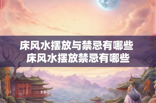 床风水摆放与禁忌有哪些 床风水摆放禁忌有哪些
