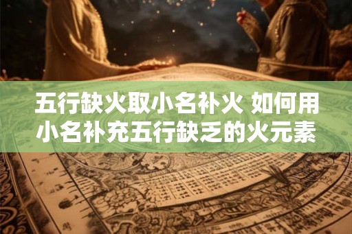 五行缺火取小名补火 如何用小名补充五行缺乏的火元素