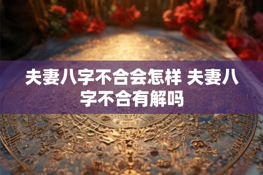 夫妻八字不合会怎样 夫妻八字不合有解吗