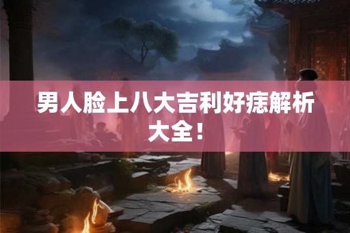 男人脸上八大吉利好痣解析大全! 男人脸上八大吉利好痣解析大全!
