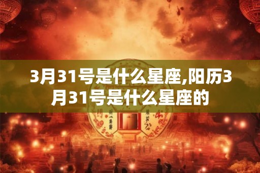 3月31号是什么星座,阳历3月31号是什么星座的