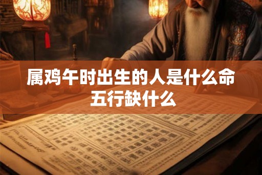 属鸡午时出生的人是什么命 五行缺什么