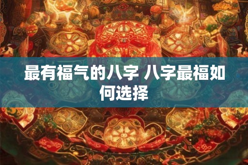 最有福气的八字 八字最福如何选择