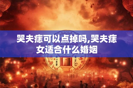 哭夫痣可以点掉吗,哭夫痣女适合什么婚姻