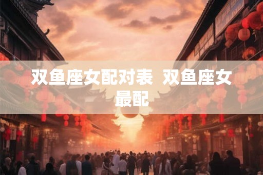 双鱼座女配对表  双鱼座女最配