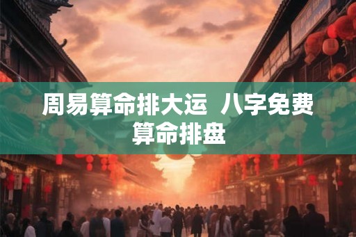 周易算命排大运  八字免费算命排盘
