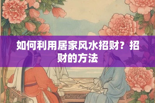 如何利用居家风水招财？招财的方法