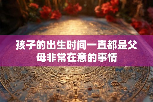 孩子的出生时间一直都是父母非常在意的事情