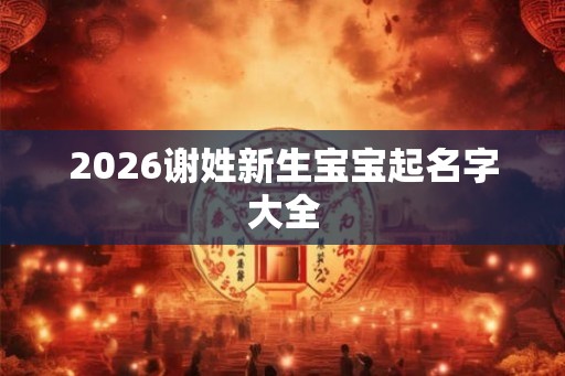 2026谢姓新生宝宝起名字大全
