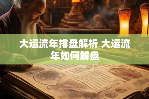 大运流年排盘解析 大运流年如何解盘 大运流年排盘解析 大运流年如何解盘