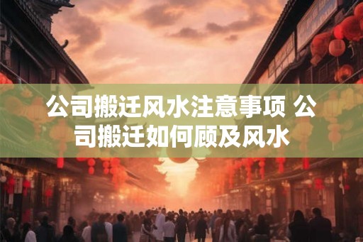 公司搬迁风水注意事项 公司搬迁如何顾及风水
