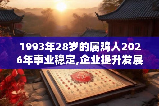 1993年28岁的属鸡人2026年事业稳定,企业提升发展 1993年28岁的属鸡人2026年事业稳定,企业提升发展