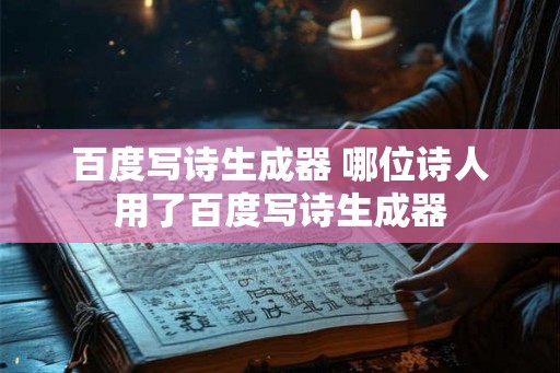 百度写诗生成器 哪位诗人用了百度写诗生成器 百度写诗生成器 哪位诗人用了百度写诗生成器