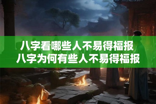 八字看哪些人不易得福报 八字为何有些人不易得福报 八字看哪些人不易得福报 八字为何有些人不易得福报