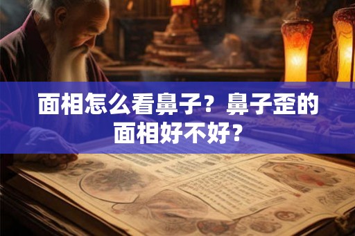 面相怎么看鼻子?鼻子歪的面相好不好? 面相怎么看鼻子?鼻子歪的面相好不好?
