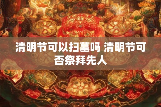 清明节可以扫墓吗 清明节可否祭拜先人