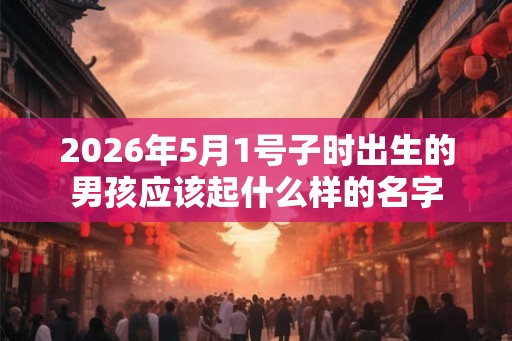 2026年5月1号子时出生的男孩应该起什么样的名字