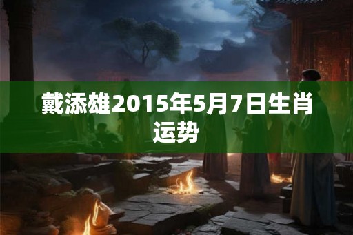 戴添雄2015年5月7日生肖运势