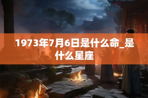 1973年7月6日是什么命_是什么星座