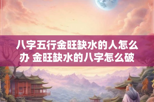 八字五行金旺缺水的人怎么办 金旺缺水的八字怎么破