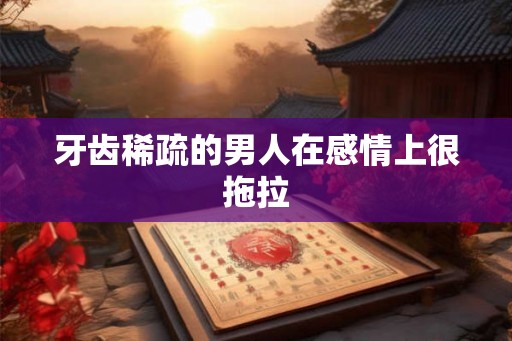 牙齿稀疏的男人在感情上很拖拉 牙齿稀疏的男人在感情上很拖拉