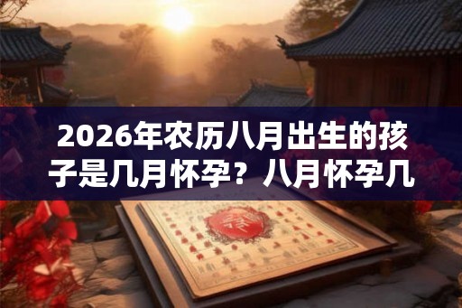 2026年农历八月出生的孩子是几月怀孕?八月怀孕几月生? 2026年农历八月出生的孩子是几月怀孕?八月怀孕几月生?
