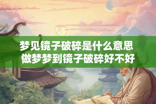 梦见镜子破碎是什么意思 做梦梦到镜子破碎好不好