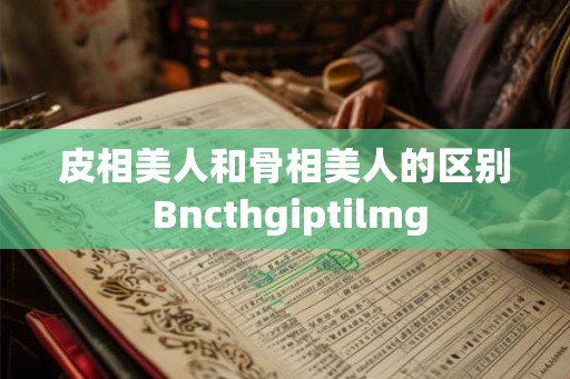 皮相美人和骨相美人的区别 Bncthgiptilmg 皮相美人和骨相美人的区别 Bncthgiptilmg