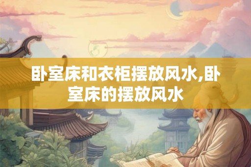 卧室床和衣柜摆放风水,卧室床的摆放风水 卧室床和衣柜摆放风水,卧室床的摆放风水