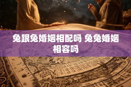 兔跟兔婚姻相配吗 兔兔婚姻相容吗 兔跟兔婚姻相配吗 兔兔婚姻相容吗