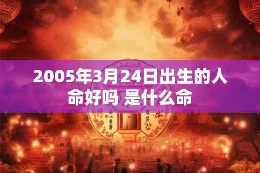 2005年3月24日出生的人命好吗 是什么命