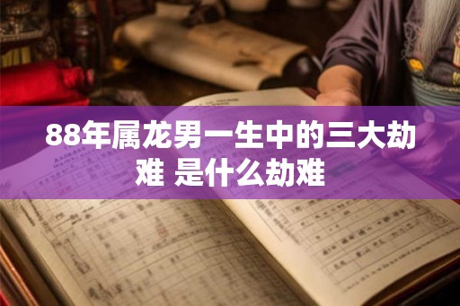 88年属龙男一生中的三大劫难 是什么劫难