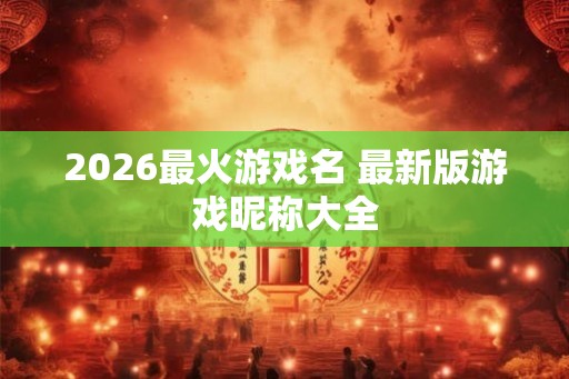 2026最火游戏名 最新版游戏昵称大全