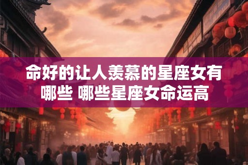 命好的让人羡慕的星座女有哪些 哪些星座女命运高