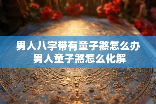 男人八字带有童子煞怎么办 男人童子煞怎么化解