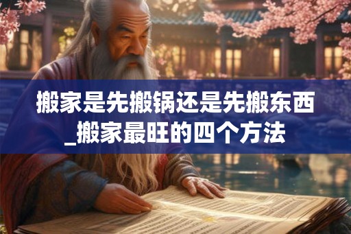 搬家是先搬锅还是先搬东西_搬家最旺的四个方法