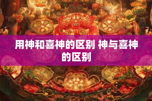 用神和喜神的区别 神与喜神的区别