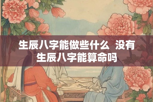 生辰八字能做些什么  没有生辰八字能算命吗