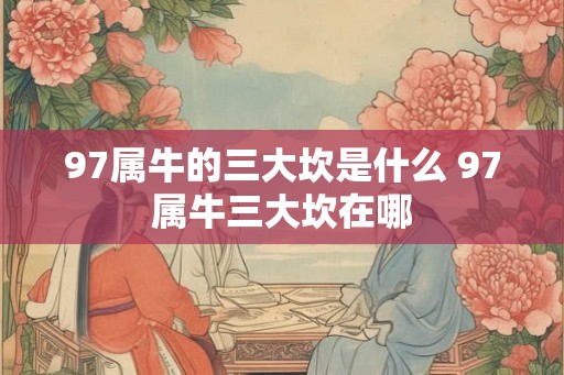97属牛的三大坎是什么 97属牛三大坎在哪 97属牛的三大坎是什么 97属牛三大坎在哪
