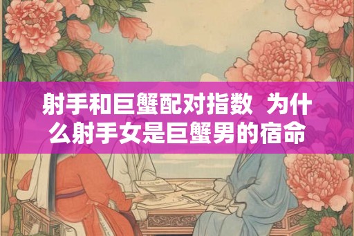 射手和巨蟹配对指数  为什么射手女是巨蟹男的宿命