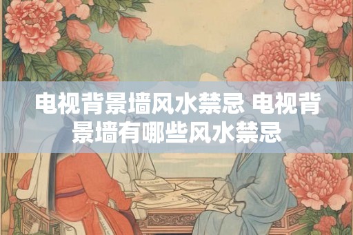 电视背景墙风水禁忌 电视背景墙有哪些风水禁忌