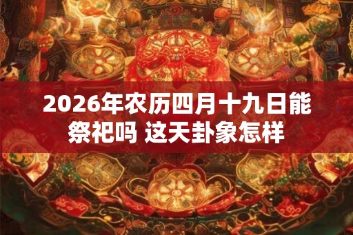 2026年农历四月十九日能祭祀吗 这天卦象怎样