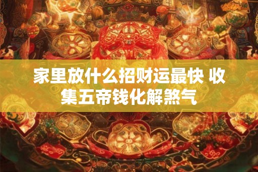 家里放什么招财运最快 收集五帝钱化解煞气