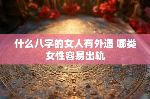 什么八字的女人有外遇 哪类女性容易出轨