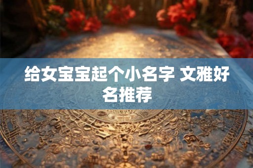 给女宝宝起个小名字 文雅好名推荐 给女宝宝起个小名字 文雅好名推荐