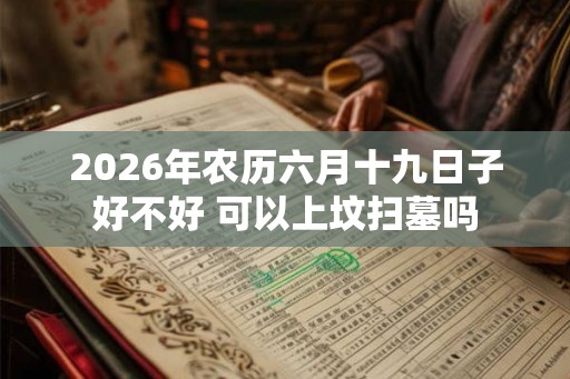 2026年农历六月十九日子好不好 可以上坟扫墓吗