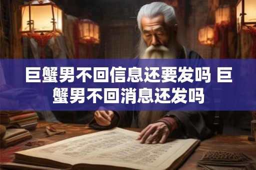 巨蟹男不回信息还要发吗 巨蟹男不回消息还发吗