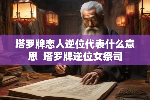 塔罗牌恋人逆位代表什么意思  塔罗牌逆位女祭司
