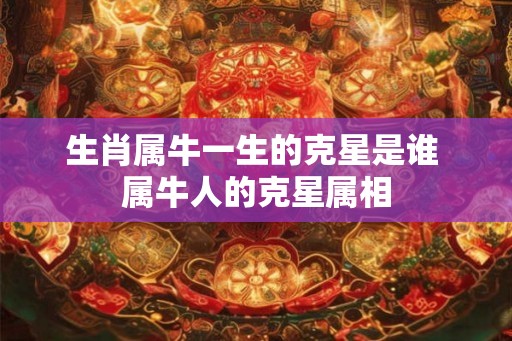 生肖属牛一生的克星是谁 属牛人的克星属相