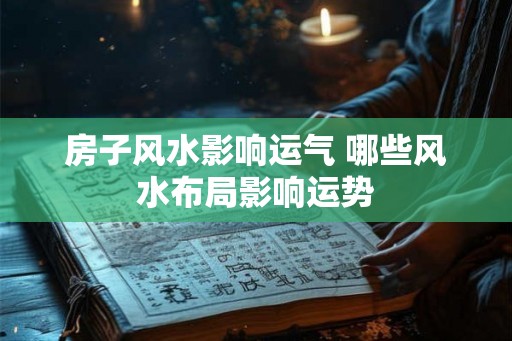 房子风水影响运气 哪些风水布局影响运势 房子风水影响运气 哪些风水布局影响运势